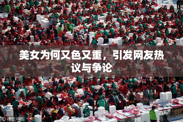 美女为何又色又重，引发网友热议与争论