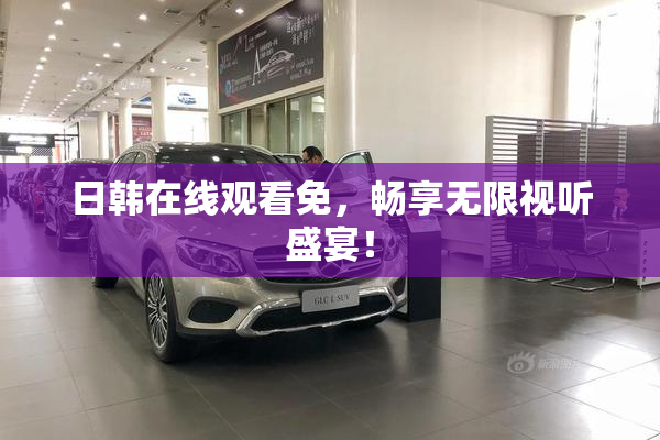 日韩在线观看免，畅享无限视听盛宴！