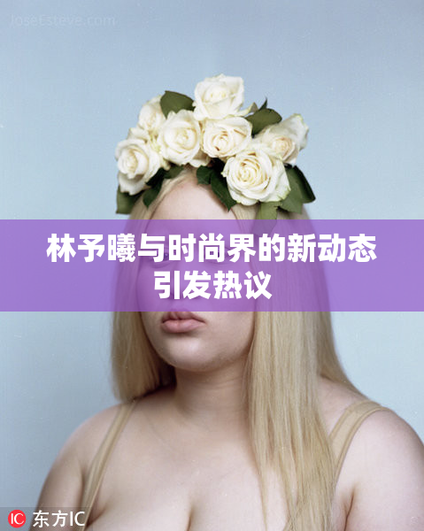 林予曦与时尚界的新动态引发热议