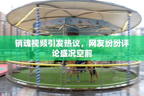 销魂视频引发热议，网友纷纷评论盛况空前