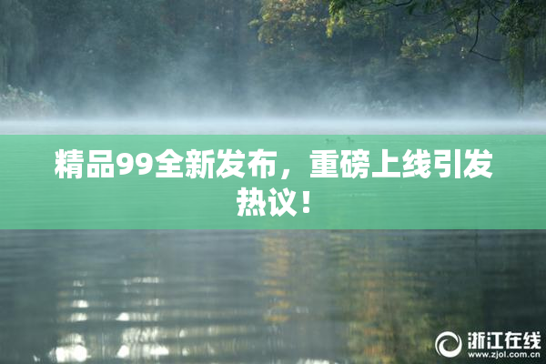 精品99全新发布，重磅上线引发热议！