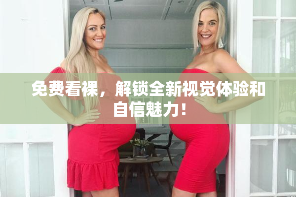 免费看裸，解锁全新视觉体验和自信魅力！