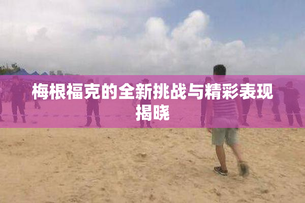 梅根福克的全新挑战与精彩表现揭晓