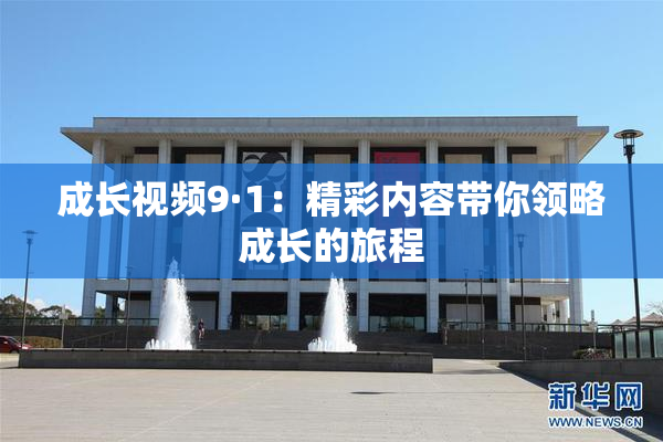 成长视频9·1：精彩内容带你领略成长的旅程