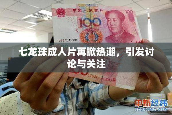 七龙珠成人片再掀热潮，引发讨论与关注