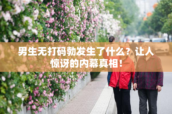 男生无打码勃发生了什么？让人惊讶的内幕真相！