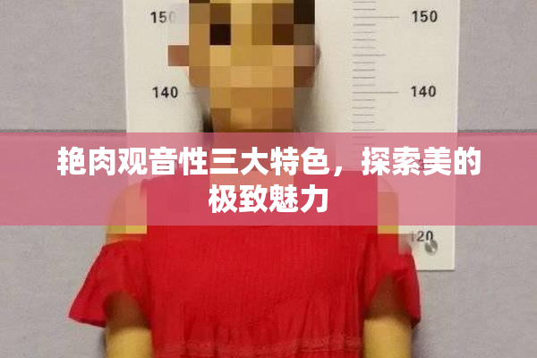 艳肉观音性三大特色，探索美的极致魅力