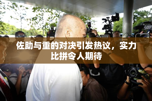 佐助与重的对决引发热议，实力比拼令人期待