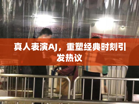 真人表演AJ，重塑经典时刻引发热议