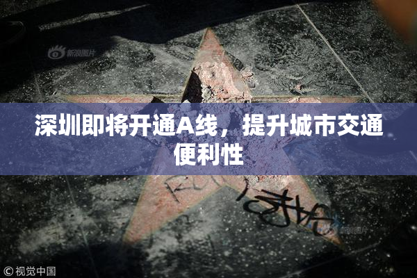 深圳即将开通A线，提升城市交通便利性