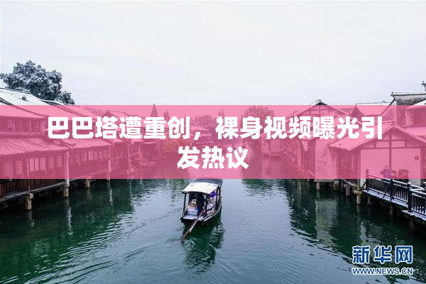 巴巴塔遭重创，裸身视频曝光引发热议