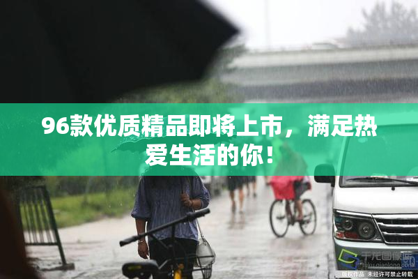 96款优质精品即将上市，满足热爱生活的你！
