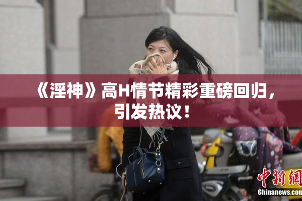 《淫神》高H情节精彩重磅回归，引发热议！