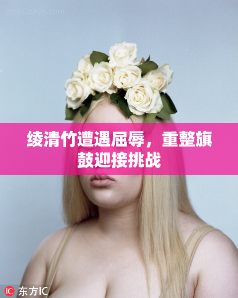 绫清竹遭遇屈辱，重整旗鼓迎接挑战