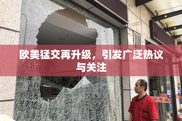 欧美猛交再升级，引发广泛热议与关注
