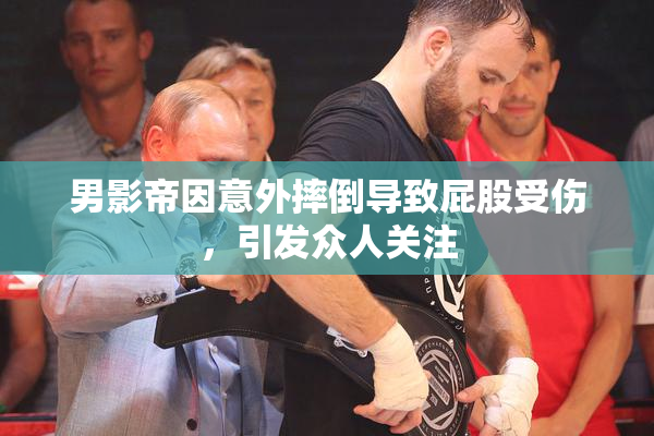 男影帝因意外摔倒导致屁股受伤，引发众人关注