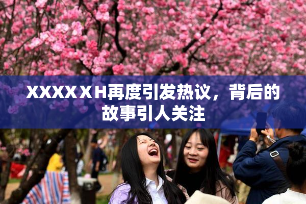XXXXⅩH再度引发热议，背后的故事引人关注