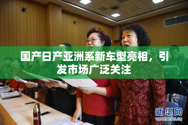 国产日产亚洲系新车型亮相，引发市场广泛关注