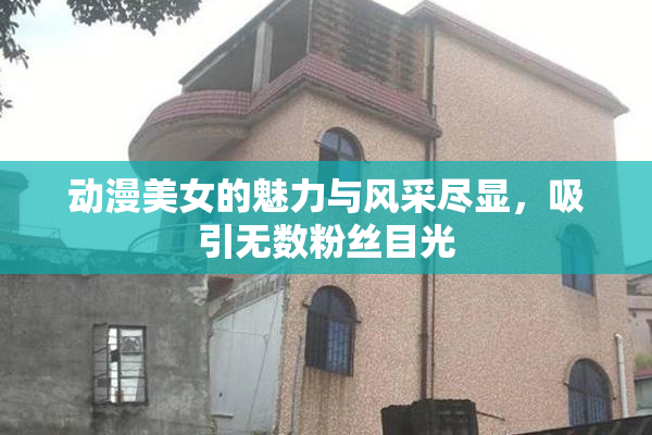动漫美女的魅力与风采尽显，吸引无数粉丝目光