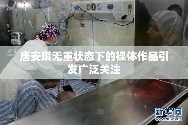 唐安琪无重状态下的裸体作品引发广泛关注