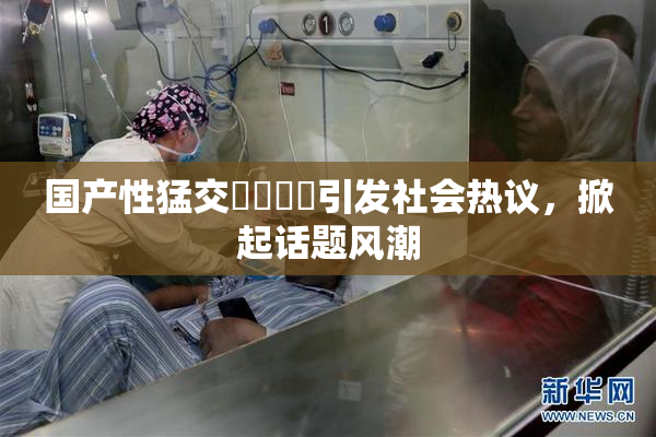 国产性猛交❌‌❌‌引发社会热议，掀起话题风潮