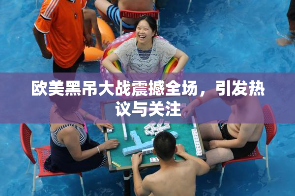 欧美黑吊大战震撼全场，引发热议与关注