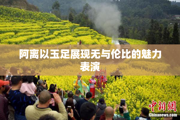 阿离以玉足展现无与伦比的魅力表演