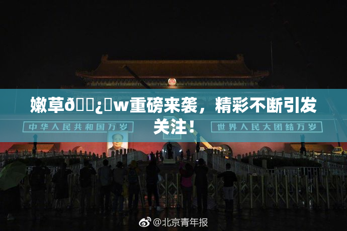 嫩草🌿‌w重磅来袭，精彩不断引发关注！