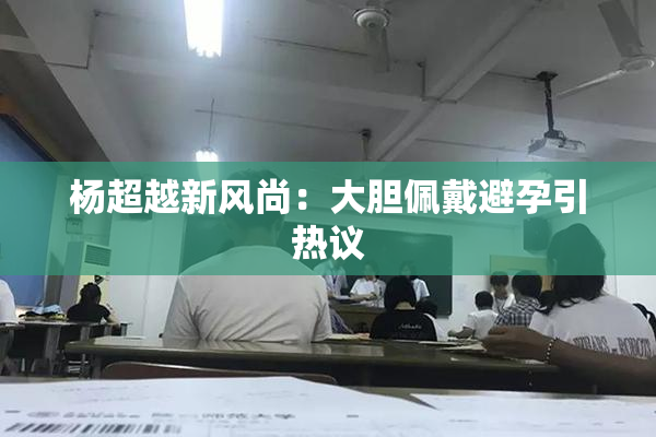 杨超越新风尚：大胆佩戴避孕引热议