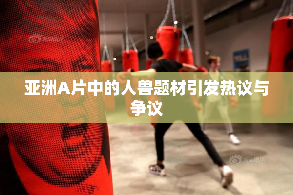 亚洲A片中的人兽题材引发热议与争议