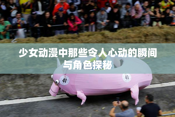 少女动漫中那些令人心动的瞬间与角色探秘