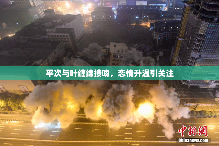 平次与叶缠绵接吻，恋情升温引关注