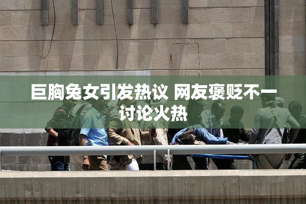 巨胸兔女引发热议 网友褒贬不一讨论火热