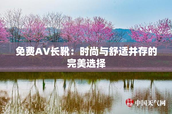 免费AV长靴：时尚与舒适并存的完美选择
