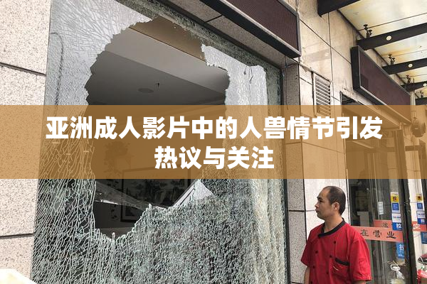 亚洲成人影片中的人兽情节引发热议与关注