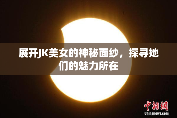 展开JK美女的神秘面纱，探寻她们的魅力所在