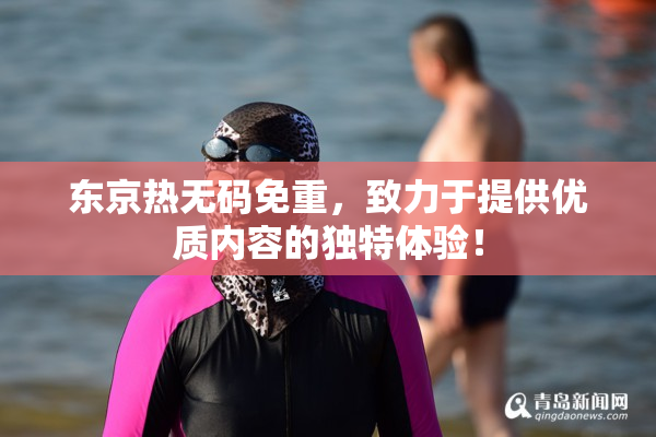 东京热无码免重，致力于提供优质内容的独特体验！