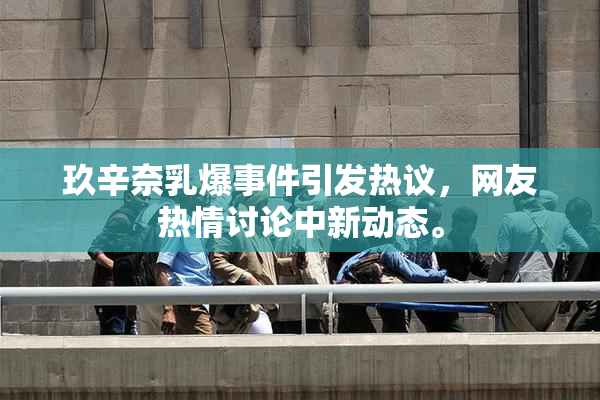 玖辛奈乳爆事件引发热议，网友热情讨论中新动态。