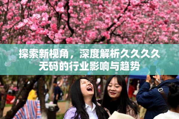 探索新视角，深度解析久久久久无码的行业影响与趋势