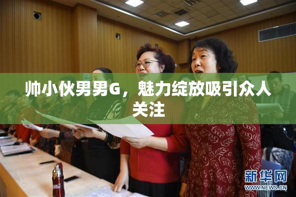 帅小伙男男G，魅力绽放吸引众人关注