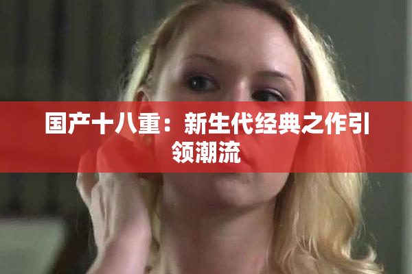国产十八重：新生代经典之作引领潮流