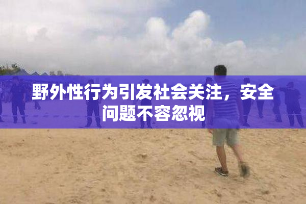 野外性行为引发社会关注，安全问题不容忽视