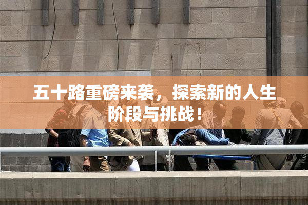 五十路重磅来袭，探索新的人生阶段与挑战！