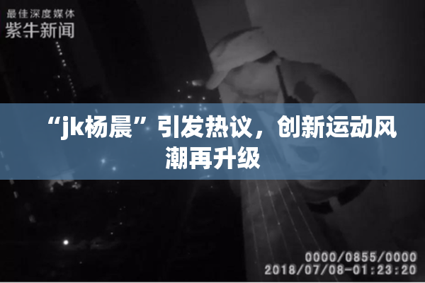“jk杨晨”引发热议，创新运动风潮再升级
