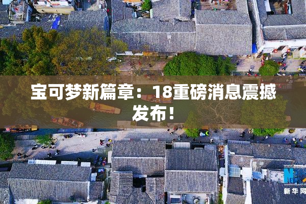 宝可梦新篇章：18重磅消息震撼发布！
