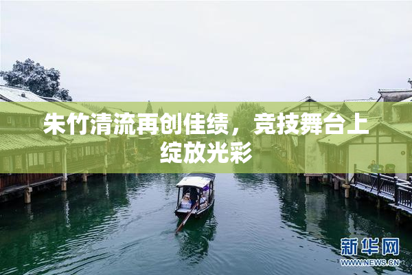 朱竹清流再创佳绩，竞技舞台上绽放光彩