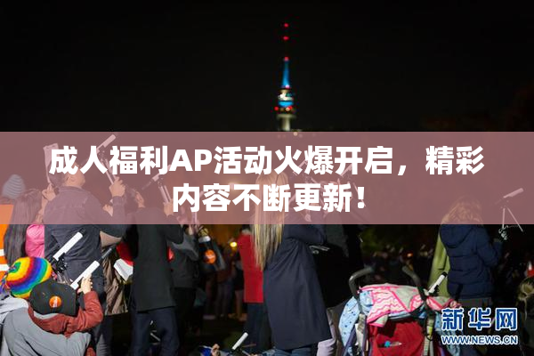 成人福利AP活动火爆开启，精彩内容不断更新！