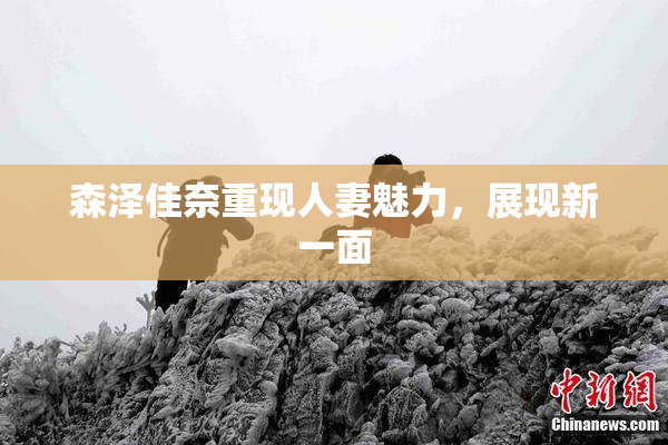 森泽佳奈重现人妻魅力，展现新一面