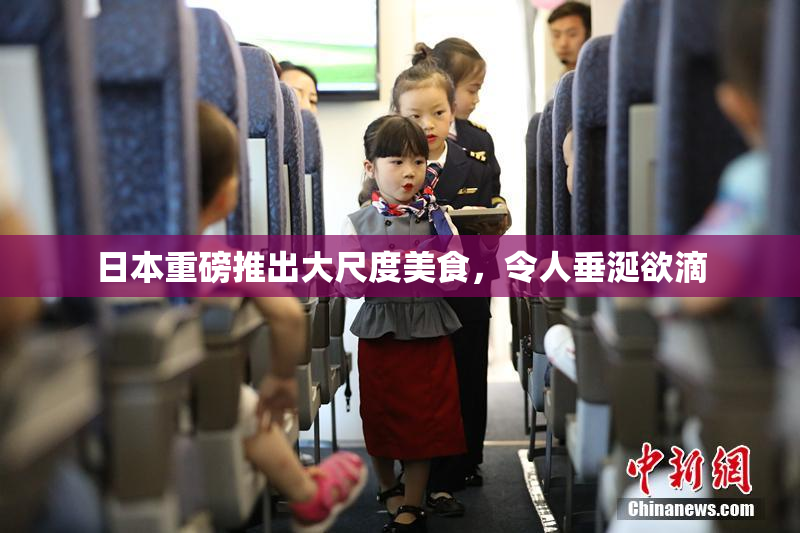日本重磅推出大尺度美食，令人垂涎欲滴