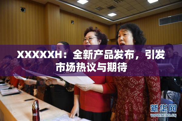 XXXXXH：全新产品发布，引发市场热议与期待